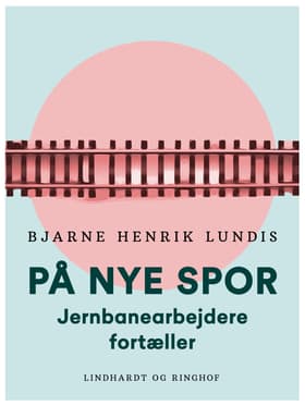 På nye spor. Jernbanearbejdere fortæller af Bjarne Henrik Lundis