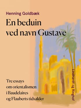 En beduin ved navn Gustave. Tre essays om orientalismen i Baudelaires og Flauberts tidsalder af Henning Goldbæk